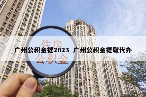 广州公积金提2023_广州公积金提取代办