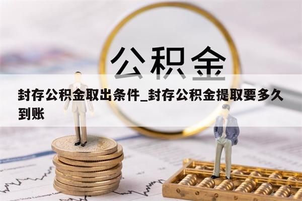 封存公积金取出条件_封存公积金提取要多久到账